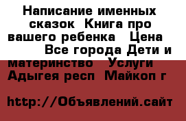 Написание именных сказок! Книга про вашего ребенка › Цена ­ 2 000 - Все города Дети и материнство » Услуги   . Адыгея респ.,Майкоп г.